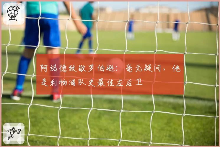 阿诺德致敬罗伯逊:毫无疑问,他是利物浦队史最佳左后卫