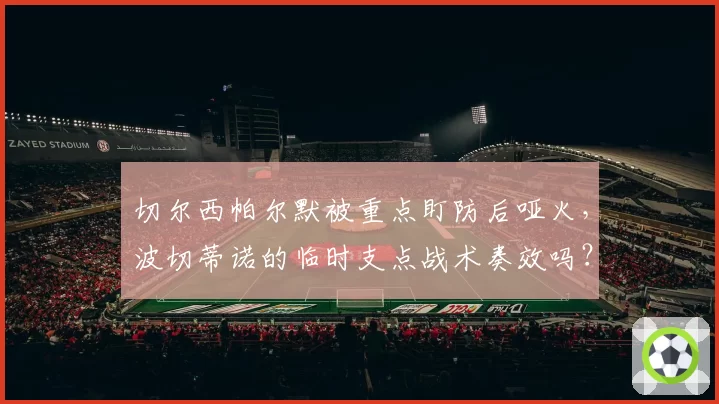 切尔西帕尔默被重点盯防后哑火,波切蒂诺的临时支点战术奏效吗?