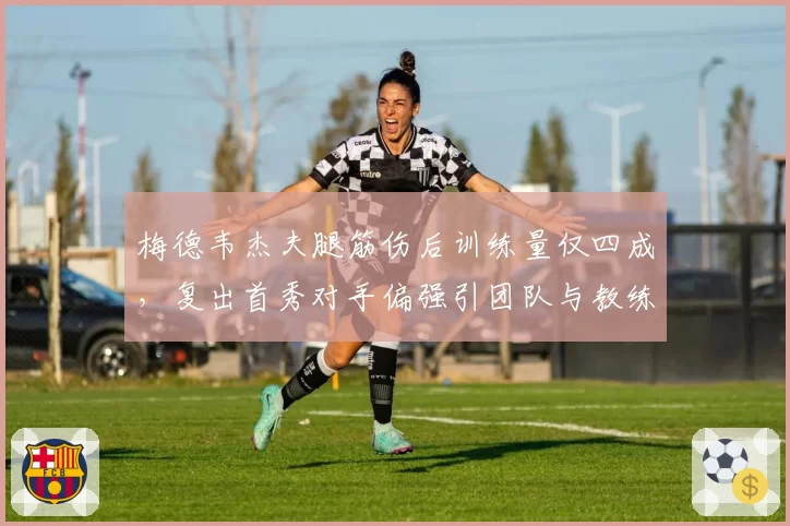 梅德韦杰夫腿筋伤后训练量仅四成，复出首秀对手偏强引团队与教练公开争执