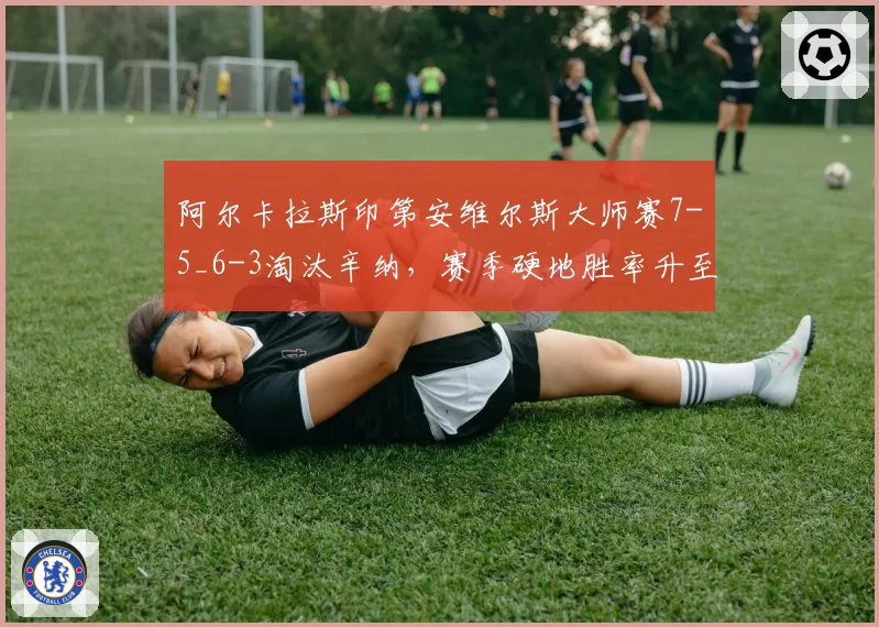阿尔卡拉斯印第安维尔斯大师赛7-5_6-3淘汰辛纳,赛季硬地胜率升至85%