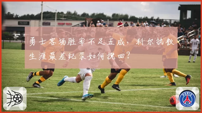 勇士客场胜率不足五成,科尔执教生涯最差纪录如何挽回?