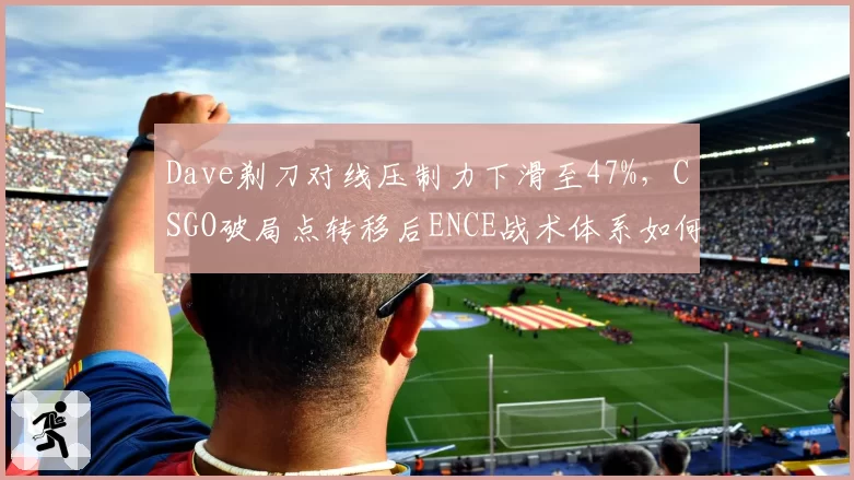 Dave剃刀对线压制力下滑至47%，CSGO破局点转移后ENCE战术体系如何转型？