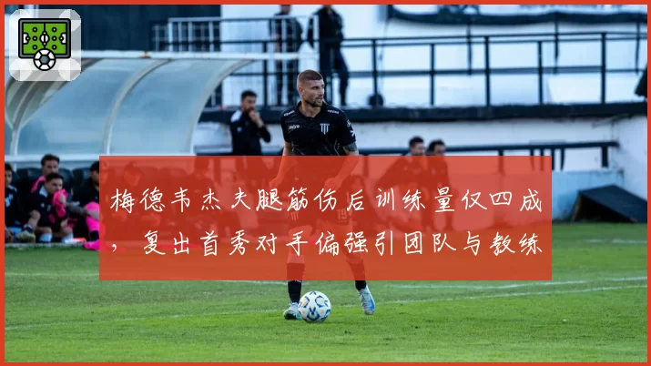 梅德韦杰夫腿筋伤后训练量仅四成，复出首秀对手偏强引团队与教练公开争执