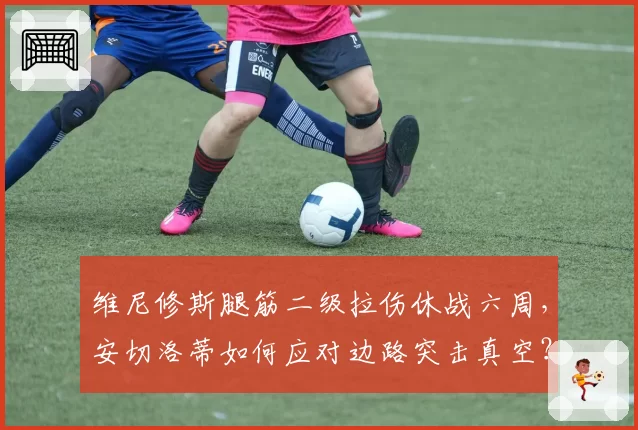 维尼修斯腿筋二级拉伤休战六周，安切洛蒂如何应对边路突击真空？