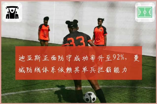 迪亚斯正面防守成功率升至92%，曼城防线体系依赖其单兵拦截能力