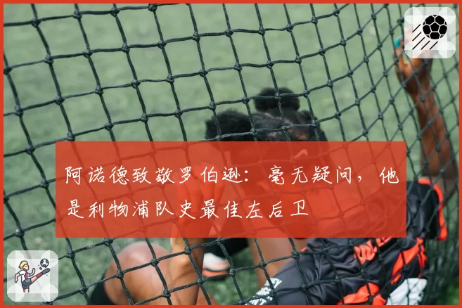 阿诺德致敬罗伯逊:毫无疑问,他是利物浦队史最佳左后卫