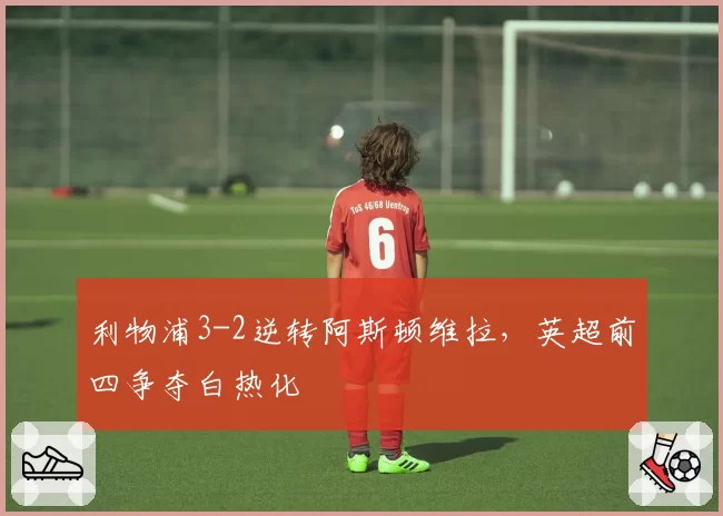 利物浦3-2逆转阿斯顿维拉，英超前四争夺白热化
