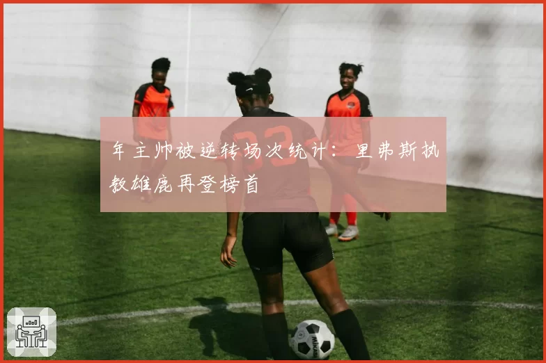 年主帅被逆转场次统计：里弗斯执教雄鹿再登榜首