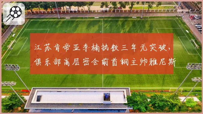 江苏肯帝亚李楠执教三年无突破,俱乐部高层密会前首钢主帅雅尼斯