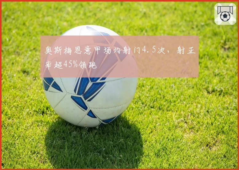 奥斯梅恩意甲场均射门4.5次,射正率超45%领跑