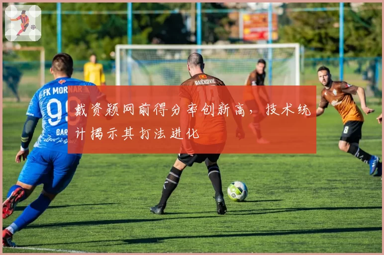 戴资颖网前得分率创新高，技术统计揭示其打法进化