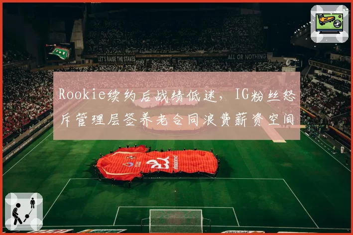 Rookie续约后战绩低迷,IG粉丝怒斥管理层签养老合同浪费薪资空间