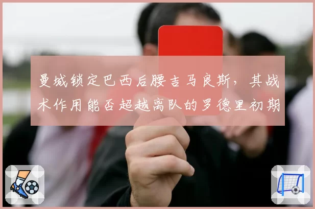 曼城锁定巴西后腰吉马良斯，其战术作用能否超越离队的罗德里初期表现？