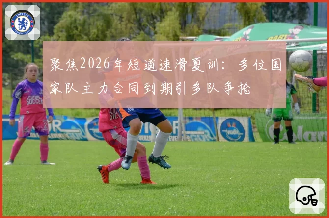 聚焦2026年短道速滑夏训:多位国家队主力合同到期引多队争抢