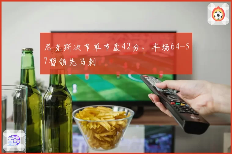 尼克斯次节单节轰42分，半场64-57暂领先马刺