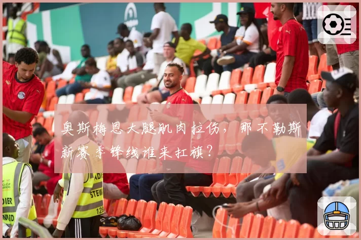 奥斯梅恩大腿肌肉拉伤，那不勒斯新赛季锋线谁来扛旗？