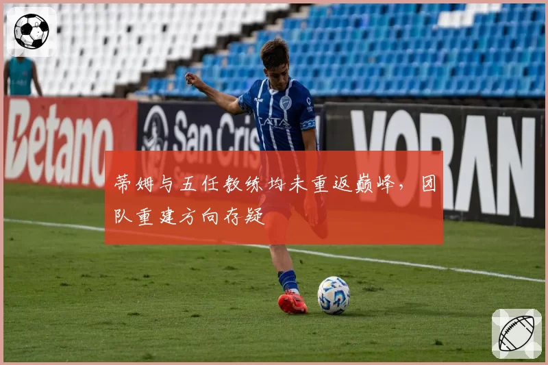 蒂姆与五任教练均未重返巅峰,团队重建方向存疑