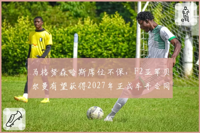 马格努森哈斯席位不保,F2亚军贝尔曼有望获得2027年正式车手合同