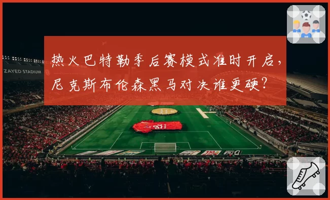 热火巴特勒季后赛模式准时开启,尼克斯布伦森黑马对决谁更硬?