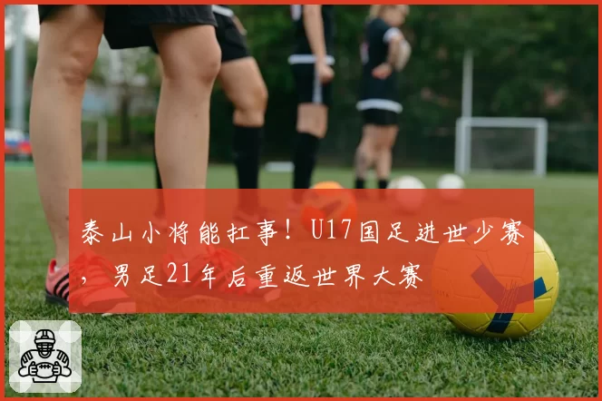 泰山小将能扛事!U17国足进世少赛,男足21年后重返世界大赛