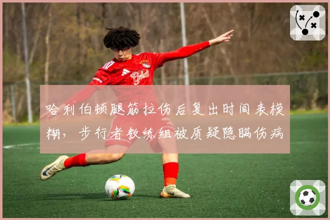 哈利伯顿腿筋拉伤后复出时间表模糊,步行者教练组被质疑隐瞒伤病严重性