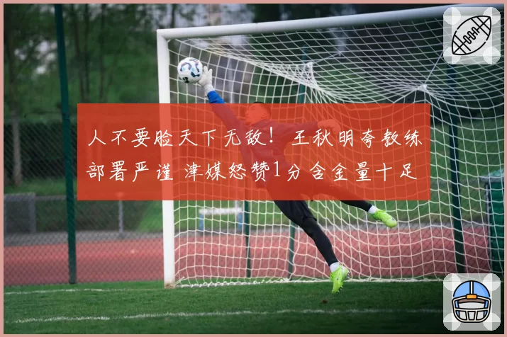 人不要脸天下无敌!王秋明夸教练部署严谨 津媒怒赞1分含金量十足