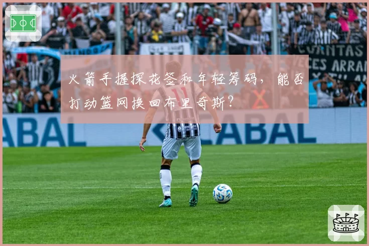 火箭手握探花签和年轻筹码,能否打动篮网换回布里奇斯?