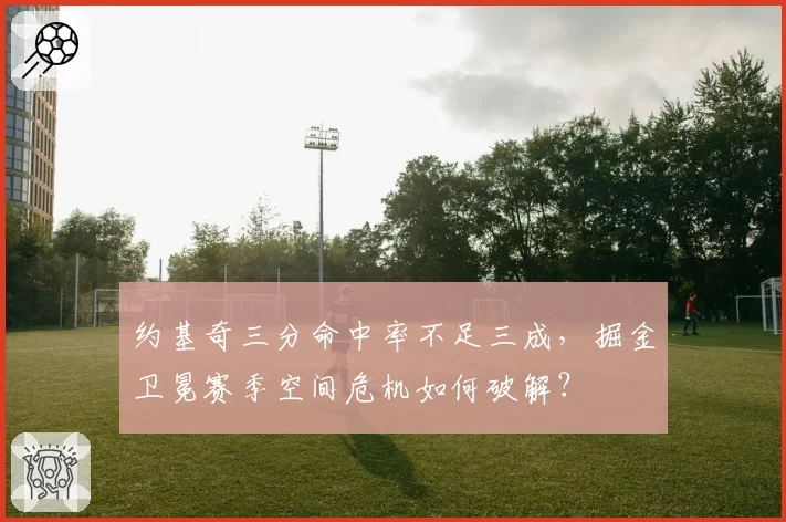 约基奇三分命中率不足三成，掘金卫冕赛季空间危机如何破解？