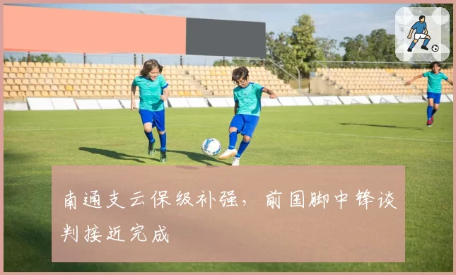 南通支云保级补强，前国脚中锋谈判接近完成