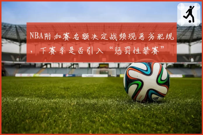 NBA附加赛名额决定战频现恶劣犯规，下赛季是否引入“惩罚性禁赛”引热议