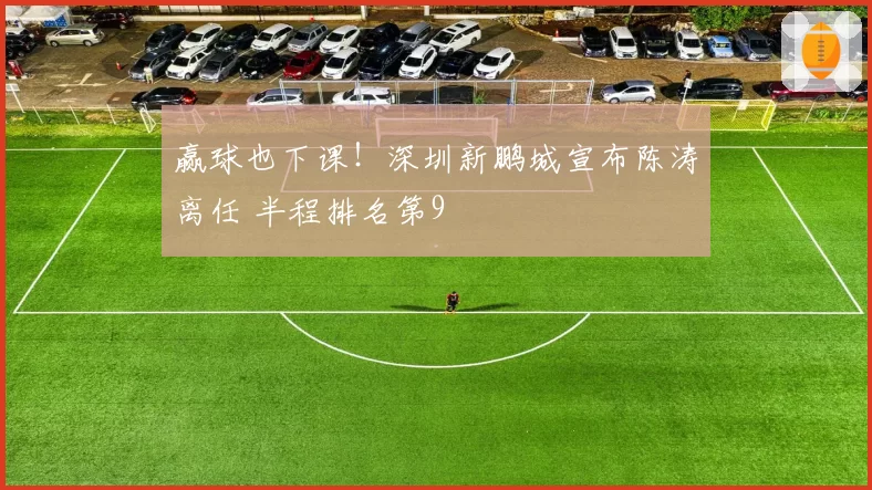 赢球也下课!深圳新鹏城宣布陈涛离任 半程排名第9