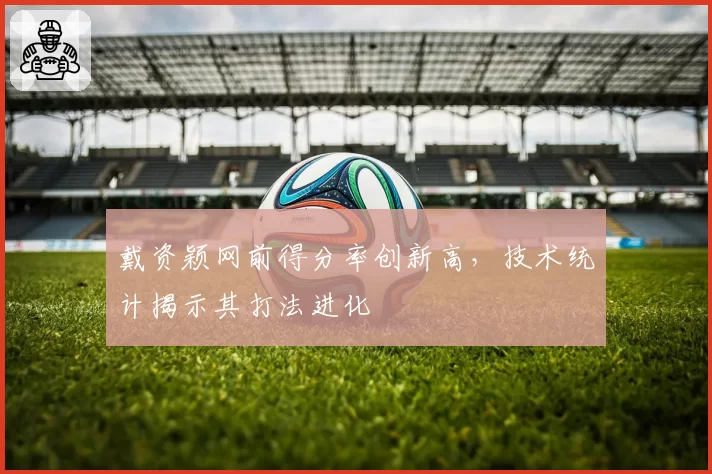 戴资颖网前得分率创新高，技术统计揭示其打法进化