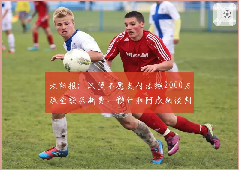太阳报：汉堡不愿支付法维2000万欧全额买断费，预计和阿森纳谈判