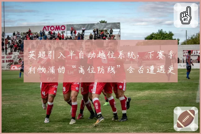 英超引入半自动越位系统,下赛季利物浦的“高位防线”会否遭遇更多挑战?