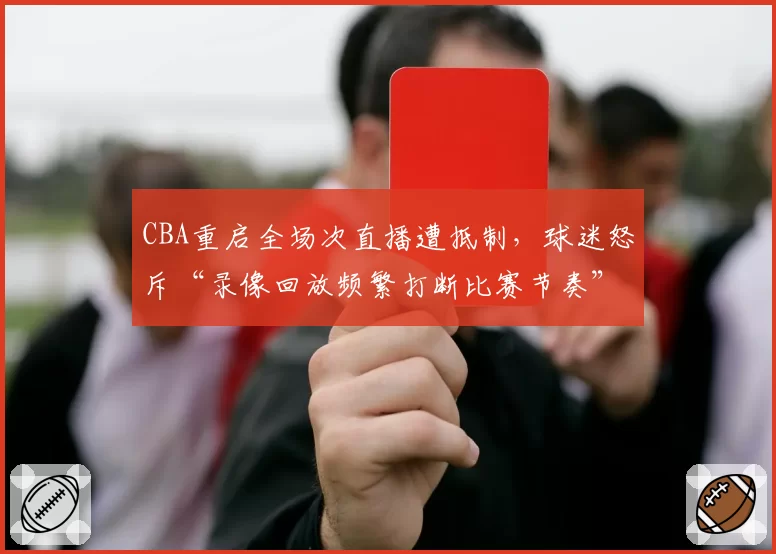 CBA重启全场次直播遭抵制,球迷怒斥“录像回放频繁打断比赛节奏”