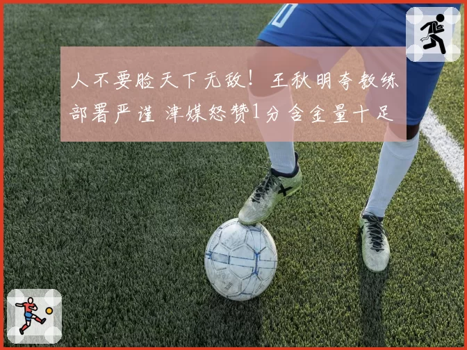 人不要脸天下无敌!王秋明夸教练部署严谨 津媒怒赞1分含金量十足