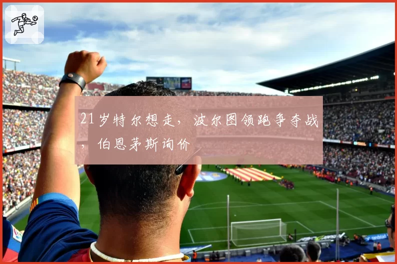 21岁特尔想走，波尔图领跑争夺战，伯恩茅斯询价