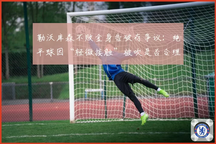 勒沃库森不败金身告破存争议:绝平球因“轻微接触”被吹是否合理?