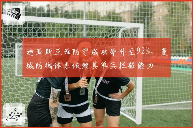 迪亚斯正面防守成功率升至92%，曼城防线体系依赖其单兵拦截能力