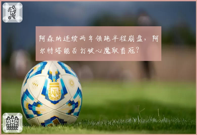 阿森纳连续两年领跑半程崩盘,阿尔特塔能否打破心魔取首冠?