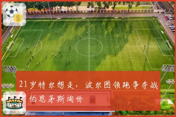 21岁特尔想走，波尔图领跑争夺战，伯恩茅斯询价