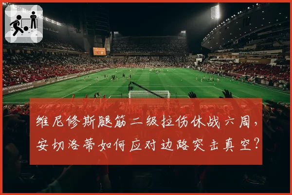 维尼修斯腿筋二级拉伤休战六周，安切洛蒂如何应对边路突击真空？