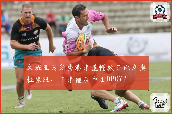文班亚马新秀赛季盖帽数已比肩奥拉朱旺,下季能否冲击DPOY?