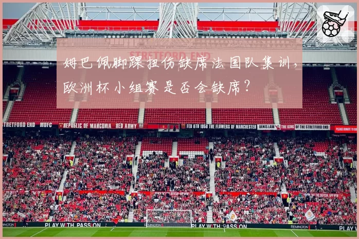 姆巴佩脚踝扭伤缺席法国队集训，欧洲杯小组赛是否会缺席？