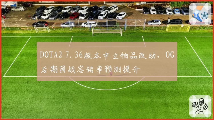 DOTA2 7.36版本中立物品改动，OG后期团战容错率预测提升