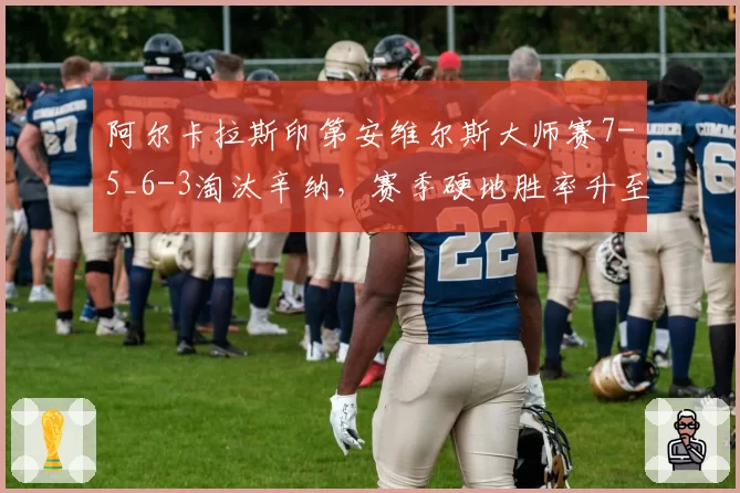 阿尔卡拉斯印第安维尔斯大师赛7-5_6-3淘汰辛纳,赛季硬地胜率升至85%