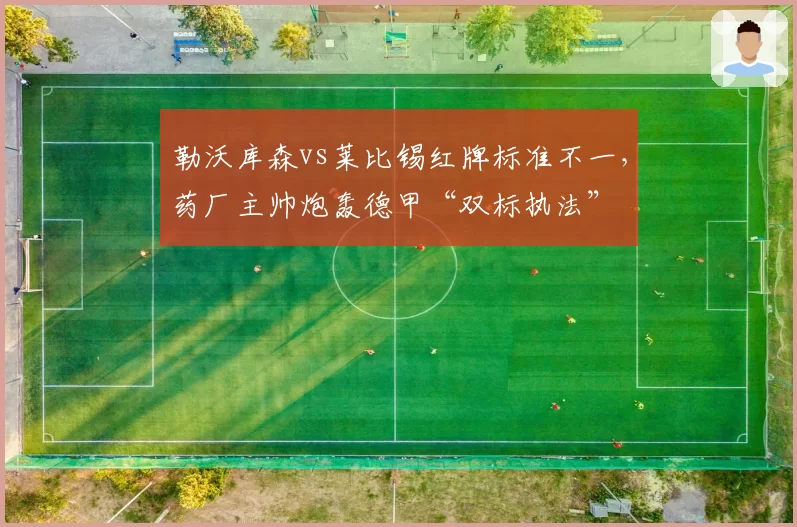 勒沃库森vs莱比锡红牌标准不一，药厂主帅炮轰德甲“双标执法”