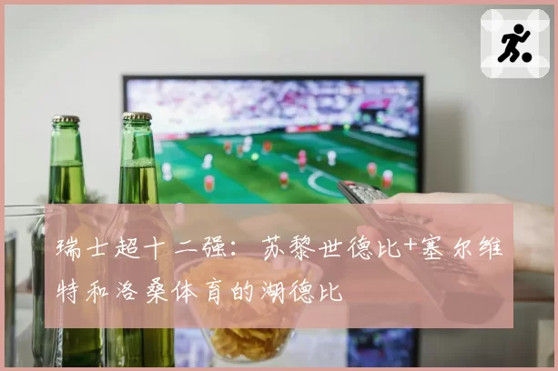 瑞士超十二强：苏黎世德比+塞尔维特和洛桑体育的湖德比