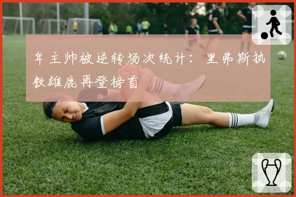 年主帅被逆转场次统计：里弗斯执教雄鹿再登榜首