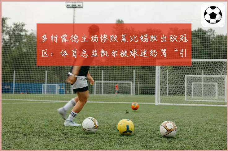 多特蒙德主场惨败莱比锡跌出欧冠区，体育总监凯尔被球迷怒骂“引援全是废物”__br_